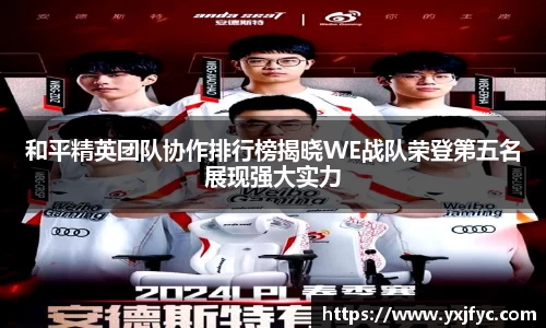 和平精英团队协作排行榜揭晓WE战队荣登第五名展现强大实力