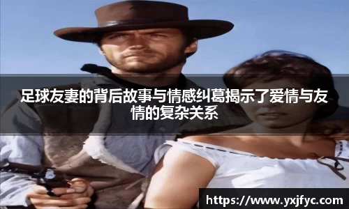 足球友妻的背后故事与情感纠葛揭示了爱情与友情的复杂关系